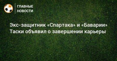 Экс-защитник «Спартака» и «Баварии» Таски объявил о завершении карьеры - bombardir.ru