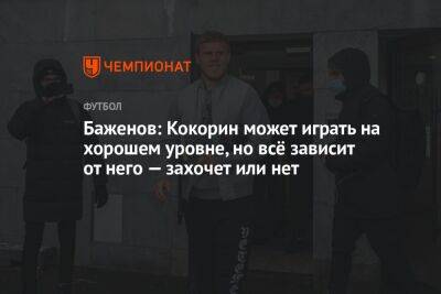 Александр Кокорин - Баженов: Кокорин может играть на хорошем уровне, но всё зависит от него — захочет или нет - championat.com - Россия