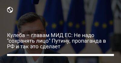 Кулеба – главам МИД ЕС: Не надо "сохранять лицо" Путину, пропаганда в РФ и так это сделает - liga.net - Россия - Украина - Киев - Эстония