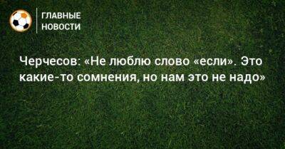 Станислав Черчесов - Черчесов: «Не люблю слово «если». Это какие-то сомнения, но нам это не надо» - bombardir.ru