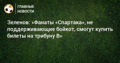 Зеленов: «Фанаты «Спартака», не поддерживающие бойкот, смогут купить билеты на трибуну B» - bombardir.ru