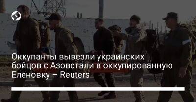 Оккупанты вывезли украинских бойцов с Азовстали в оккупированную Еленовку – Reuters - liga.net - Россия - Украина - Донецк - Reuters