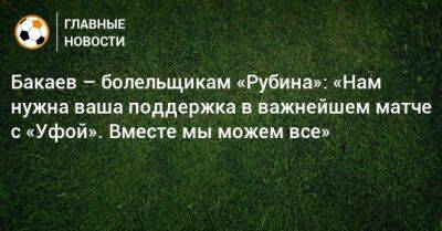 Солтмурад Бакаев - Бакаев – болельщикам «Рубина»: «Нам нужна ваша поддержка в важнейшем матче с «Уфой». Вместе мы можем все» - bombardir.ru - Уфа