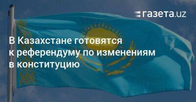 В Казахстане готовятся к референдуму по изменениям в конституцию - gazeta.uz - Казахстан - Узбекистан