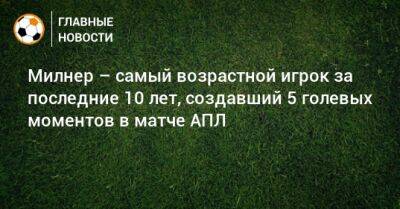 Джеймс Милнер - Милнер – самый возрастной игрок за последние 10 лет, создавший 5 голевых моментов в матче АПЛ - bombardir.ru