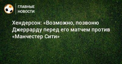 Стивен Джеррард - Хендерсон: «Возможно, позвоню Джеррарду перед его матчем против «Манчестер Сити» - bombardir.ru