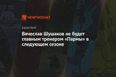 Вячеслав Шушаков не будет главным тренером «Пармы» в следующем сезоне - championat.com