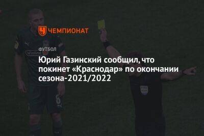 Юрий Газинский - Юрий Газинский сообщил, что покинет «Краснодар» по окончании сезона-2021/2022 - championat.com - Россия - Краснодар