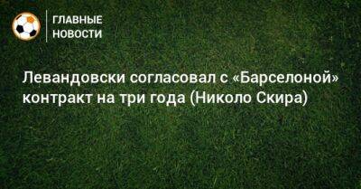 Роберт Левандовски - Николо Скир - Левандовски согласовал с «Барселоной» контракт на три года (Николо Скира) - bombardir.ru