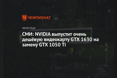 СМИ: NVIDIA выпустит очень дешёвую видеокарту GTX 1630 на замену GTX 1050 Ti - championat.com