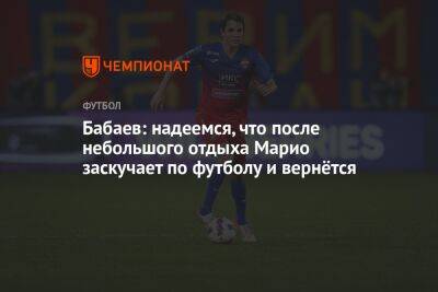 Марио Фернандес - Роман Бабаев - Бабаев: надеемся, что после небольшого отдыха Марио заскучает по футболу и вернётся - championat.com - Москва