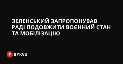 Зеленський запропонував Раді подовжити воєнний стан та мобілізацію - bykvu.com - Украина - Росія