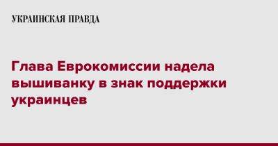 Глава Еврокомиссии надела вышиванку в знак поддержки украинцев - pravda.com.ua - Ляйен