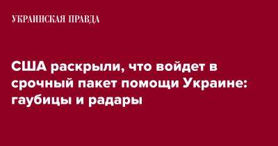 Джозеф Байден - США раскрыли, что войдет в срочный пакет помощи Украине: гаубицы и радары - pravda.com.ua - США - Украина