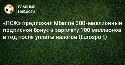 «ПСЖ» предложил Мбаппе 300-миллионный подписной бонус и зарплату 100 миллионов в год после уплаты налогов (Eurosport) - bombardir.ru