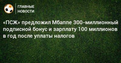 «ПСЖ» предложил Мбаппе 300-миллионный подписной бонус и зарплату 100 миллионов в год после уплаты налогов - bombardir.ru