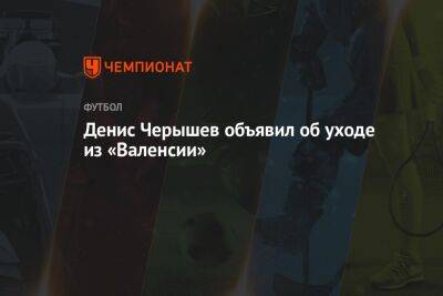 Денис Черышев - Денис Черышев объявил об уходе из «Валенсии» - championat.com - Россия