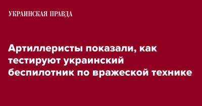 Артиллеристы показали, как тестируют украинский беспилотник по вражеской технике - pravda.com.ua