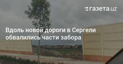 Вдоль новой дороги в Сергели обвалились части забора - gazeta.uz - Узбекистан