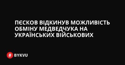 Пєсков відкинув можливість обміну Медведчука на українських військових - bykvu.com - Украина - Росія - місто Маріуполь - Twitter - Facebook
