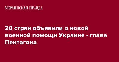 Ллойд Остин - 20 стран объявили о новой военной помощи Украине - глава Пентагона - pravda.com.ua - Украина
