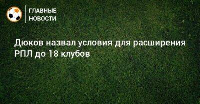 Александр Дюков - Дюков назвал условия для расширения РПЛ до 18 клубов - bombardir.ru - Англия