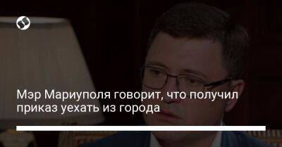 Мэр Мариуполя говорит, что получил приказ уехать из города - liga.net - Украина - Мариуполь