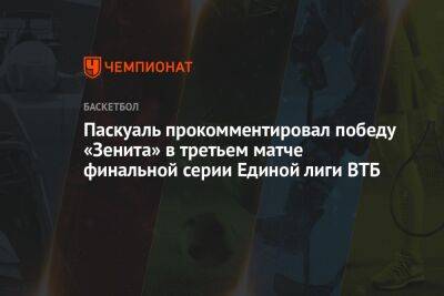 Хавьер Паскуаль - Паскуаль прокомментировал победу «Зенита» в третьем матче финальной серии Единой лиги ВТБ - championat.com - Санкт-Петербург