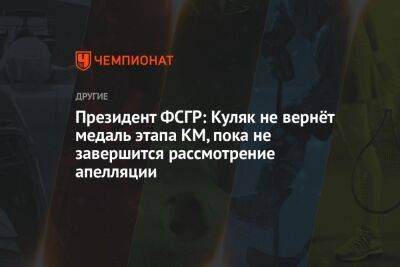 Президент ФСГР: Куляк не вернёт медаль этапа КМ, пока не завершится рассмотрение апелляции - championat.com - Россия - Катар - Доха