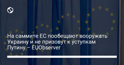 Владимир Путин - На саммите ЕС пообещают вооружать Украину и не призовут к уступкам Путину – EUObserver - liga.net - Россия - Украина - Италия - Белоруссия - Венгрия - Польша - Кипр