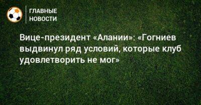 Вице-президент «Алании»: «Гогниев выдвинул ряд условий, которые клуб удовлетворить не мог» - bombardir.ru - респ. Алания