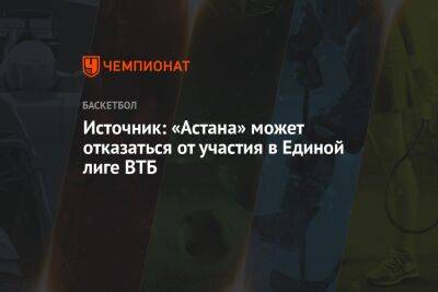Источник: «Астана» может отказаться от участия в Единой лиге ВТБ - championat.com - Казахстан - Астана