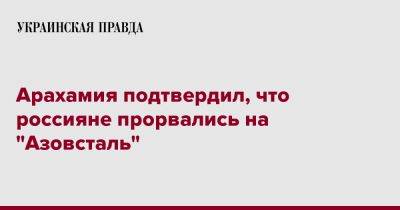 Давид Арахамия - Арахамия подтвердил, что россияне прорвались на "Азовсталь" - pravda.com.ua - Россия - Украина - Мариуполь - территория Азовсталь