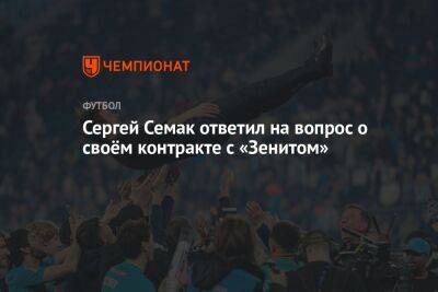 Сергей Семак - Сергей Семак ответил на вопрос о своём контракте с «Зенитом» - championat.com - Россия