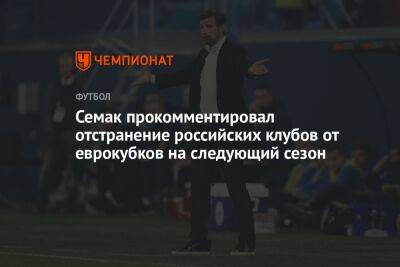 Сергей Семак - Семак прокомментировал отстранение российских клубов от еврокубков на следующий сезон - championat.com - Уефа