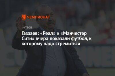 Валерий Газзаев - Арина Лаврова - Газзаев: «Реал» и «Манчестер Сити» вчера показали футбол, к которому надо стремиться - championat.com - Россия