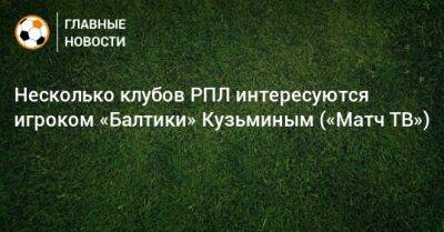 Несколько клубов РПЛ интересуются игроком «Балтики» Кузьминым («Матч ТВ») - bombardir.ru - Оренбург