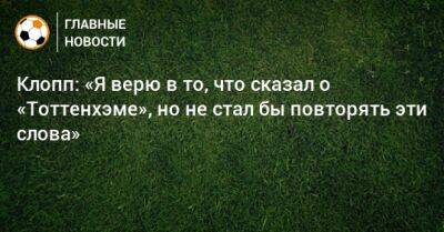Юрген Клопп - Клопп: «Я верю в то, что сказал о «Тоттенхэме», но не стал бы повторять эти слова» - bombardir.ru