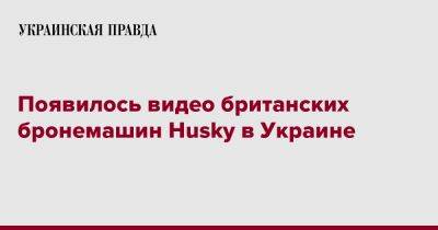 Появилось видео британских бронемашин Husky в Украине - pravda.com.ua - Ukraine - Britain - Twitter