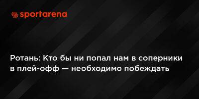 Руслан Ротань - Ротань: Кто бы ни попал нам в соперники в плей-офф — необходимо побеждать - sportarena.com - Украина - Армения - Франция - Ереван