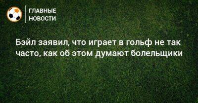 Гарет Бэйл - Бэйл заявил, что играет в гольф не так часто, как об этом думают болельщики - bombardir.ru