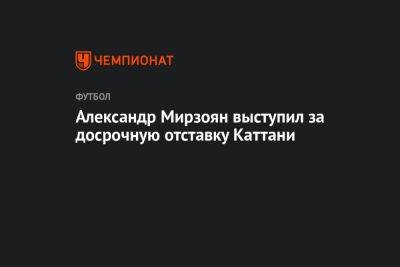 Паоло Ваноль - Александр Мирзоян выступил за досрочную отставку Каттани - championat.com - Москва - Россия