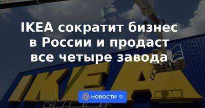 Швеция - IKEA сократит бизнес в России и продаст все четыре завода - smartmoney.one - Москва - Россия - Украина - Белоруссия - Швеция - Москва