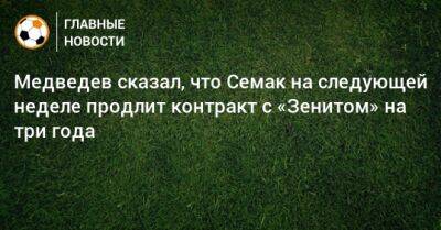 Александр Медведев - Сергей Семак - Медведев сказал, что Семак на следующей неделе продлит контракт с «Зенитом» на три года - bombardir.ru