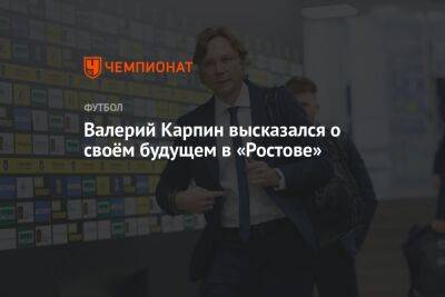 Валерий Карпин - Валерий Карпин высказался о своём будущем в «Ростове» - championat.com - Россия