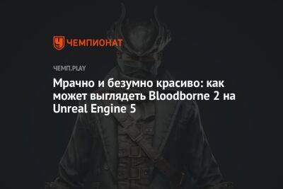 Мрачно и безумно красиво: как может выглядеть Bloodborne 2 на Unreal Engine 5 - championat.com
