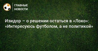 Изидор Вильсон - Изидор – о решении остаться в «Локо»: «Интересуюсь футболом, а не политикой» - bombardir.ru - Россия