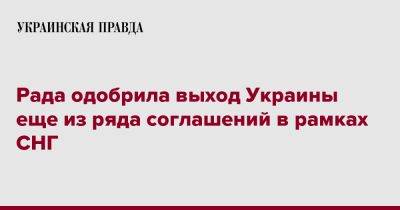 Тарас Мельничук - Рада одобрила выход Украины еще из ряда соглашений в рамках СНГ - pravda.com.ua - Украина