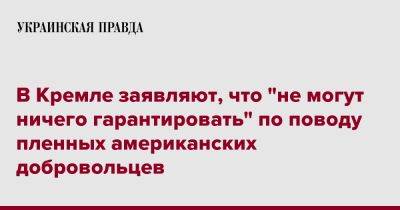Дмитрий Песков - В Кремле заявляют, что "не могут ничего гарантировать" по поводу пленных американских добровольцев - pravda.com.ua - Россия - США - Украина