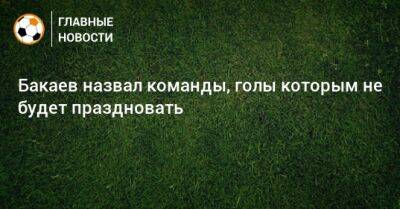 Бакаев назвал команды, голы которым не будет праздновать - bombardir.ru - Тула